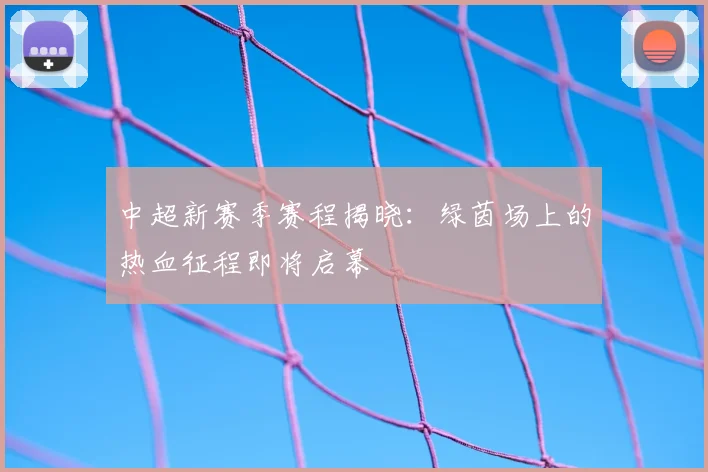 中超新赛季赛程揭晓：绿茵场上的热血征程即将启幕