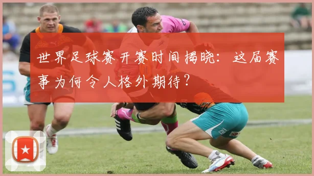世界足球赛开赛时间揭晓:这届赛事为何令人格外期待?