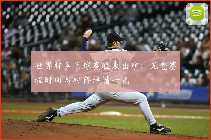 世界杯乒乓球赛程表出炉：完整赛程时间与对阵详情一览