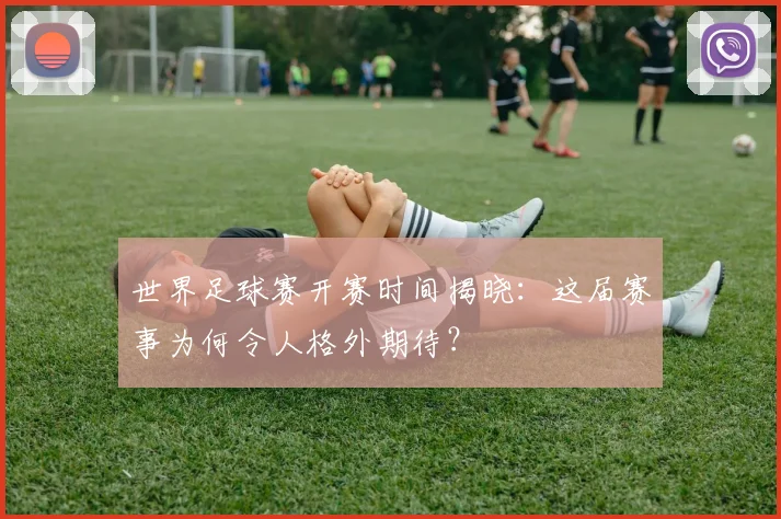 世界足球赛开赛时间揭晓:这届赛事为何令人格外期待?