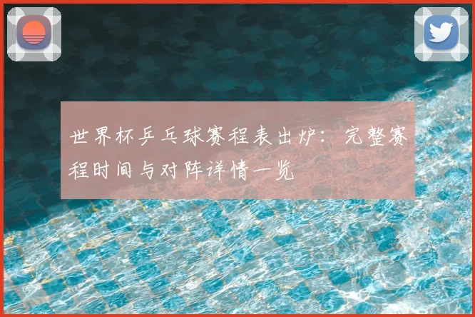 世界杯乒乓球赛程表出炉：完整赛程时间与对阵详情一览