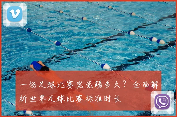 一场足球比赛究竟踢多久？全面解析世界足球比赛标准时长
