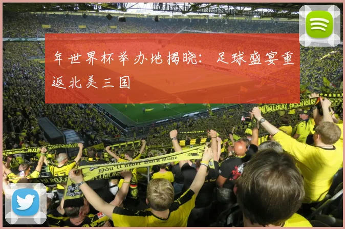 年世界杯举办地揭晓：足球盛宴重返北美三国