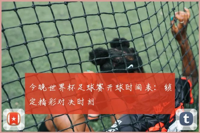 今晚世界杯足球赛开球时间表：锁定精彩对决时刻
