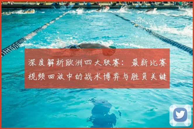 深度解析欧洲四大联赛：最新比赛视频回放中的战术博弈与胜负关键