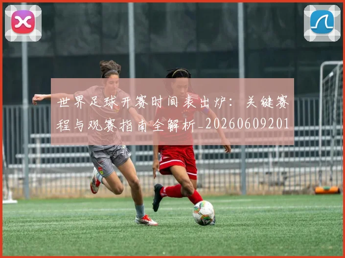 世界足球开赛时间表出炉：关键赛程与观赛指南全解析_20260609201422