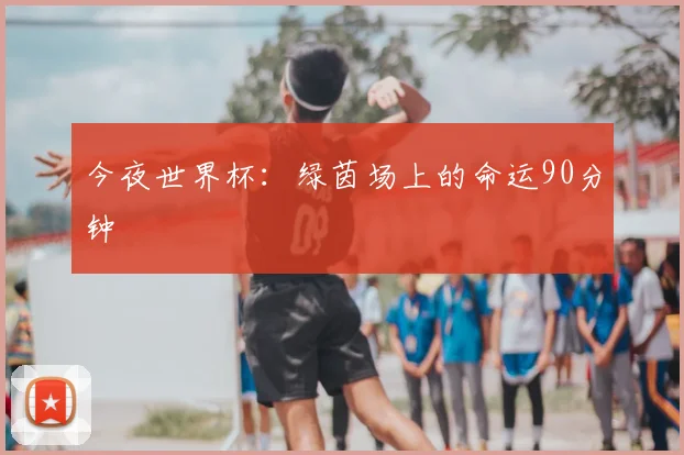 今夜世界杯：绿茵场上的命运90分钟