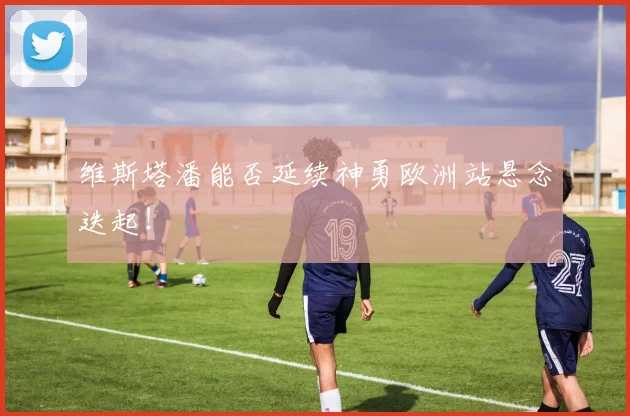 维斯塔潘能否延续神勇欧洲站悬念迭起！