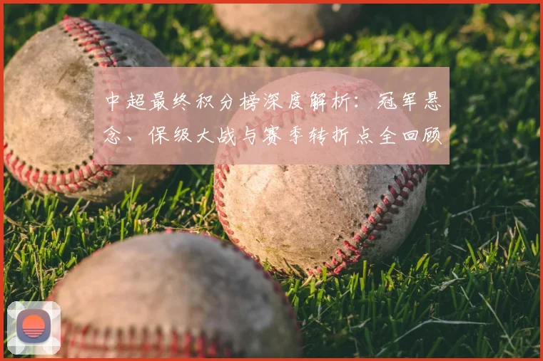 中超最终积分榜深度解析：冠军悬念、保级大战与赛季转折点全回顾