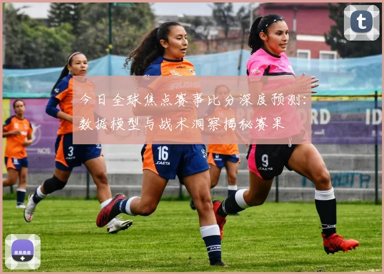 今日全球焦点赛事比分深度预测：数据模型与战术洞察揭秘赛果