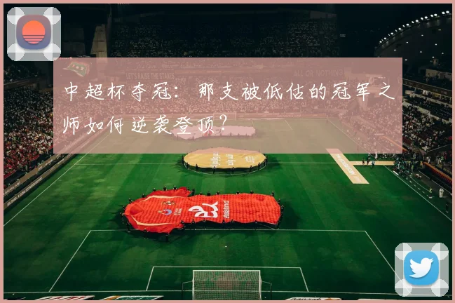 中超杯夺冠：那支被低估的冠军之师如何逆袭登顶？