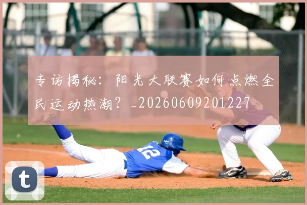 专访揭秘：阳光大联赛如何点燃全民运动热潮？_20260609201227