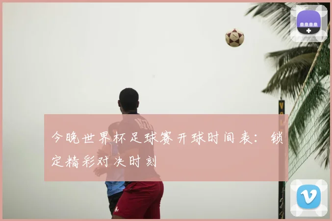 今晚世界杯足球赛开球时间表：锁定精彩对决时刻