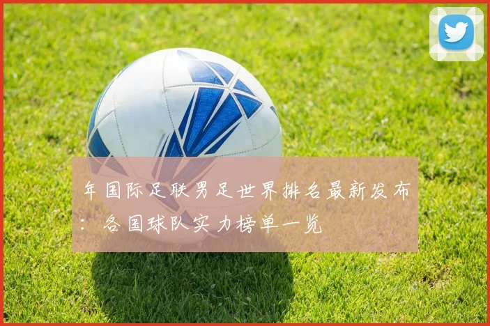 年国际足联男足世界排名最新发布：各国球队实力榜单一览