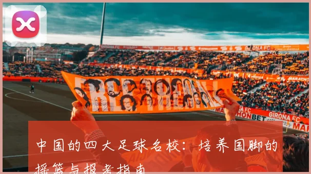 中国的四大足球名校：培养国脚的摇篮与报考指南