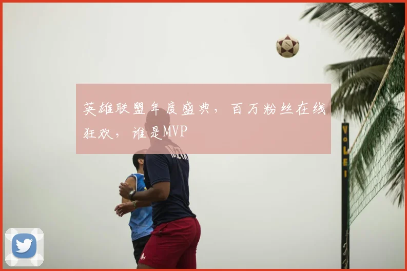英雄联盟年度盛典，百万粉丝在线狂欢，谁是MVP