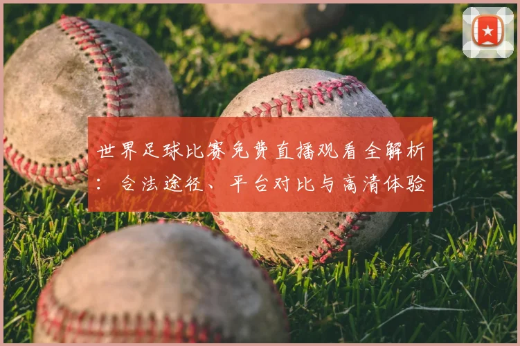 世界足球比赛免费直播观看全解析：合法途径、平台对比与高清体验指南