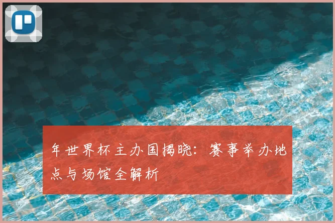 年世界杯主办国揭晓：赛事举办地点与场馆全解析