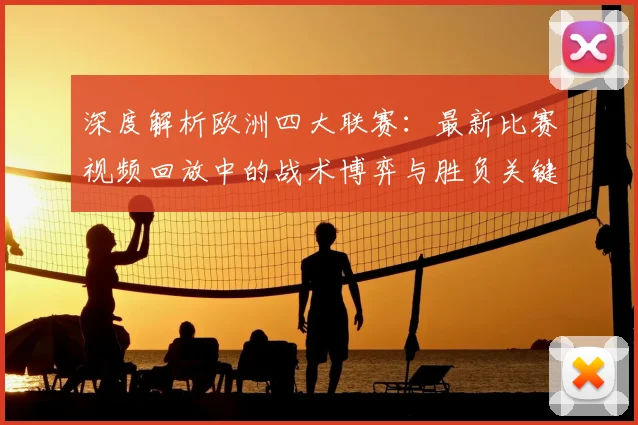 深度解析欧洲四大联赛：最新比赛视频回放中的战术博弈与胜负关键