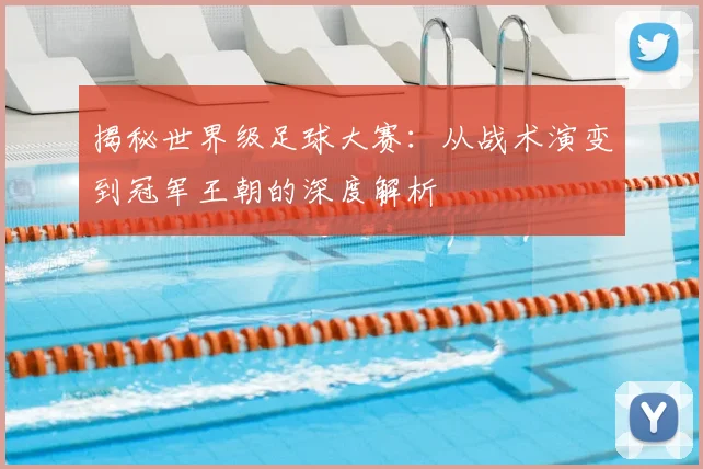 揭秘世界级足球大赛：从战术演变到冠军王朝的深度解析
