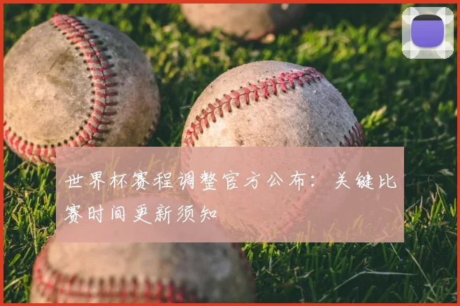 世界杯赛程调整官方公布：关键比赛时间更新须知