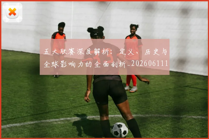 五大联赛深度解析：定义、历史与全球影响力的全面剖析_20260611141736