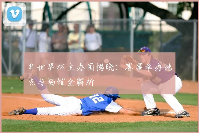 年世界杯主办国揭晓：赛事举办地点与场馆全解析