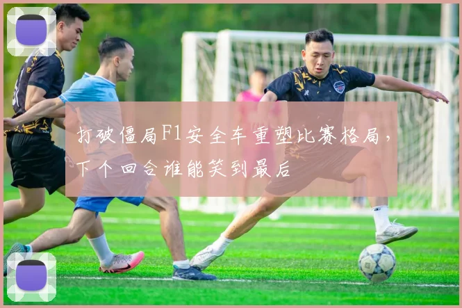打破僵局F1安全车重塑比赛格局，下个回合谁能笑到最后