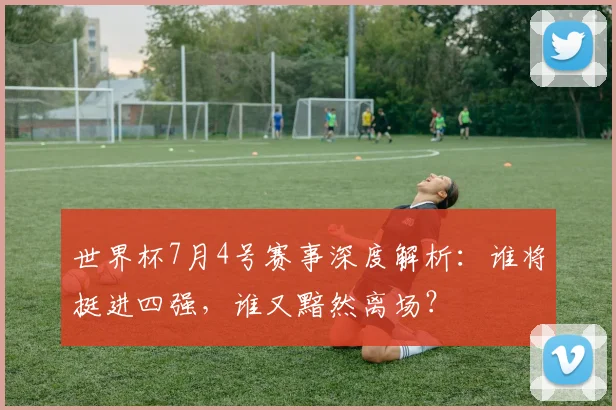 世界杯7月4号赛事深度解析：谁将挺进四强，谁又黯然离场？