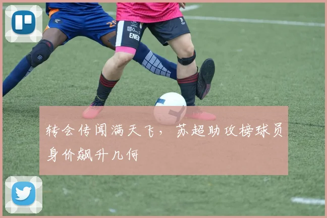 转会传闻满天飞，苏超助攻榜球员身价飙升几何